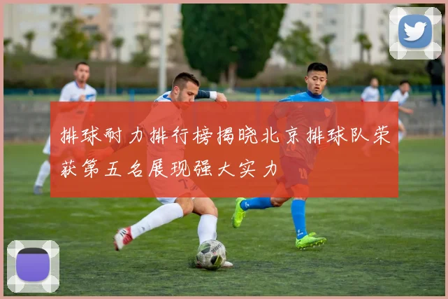 排球耐力排行榜揭晓北京排球队荣获第五名展现强大实力