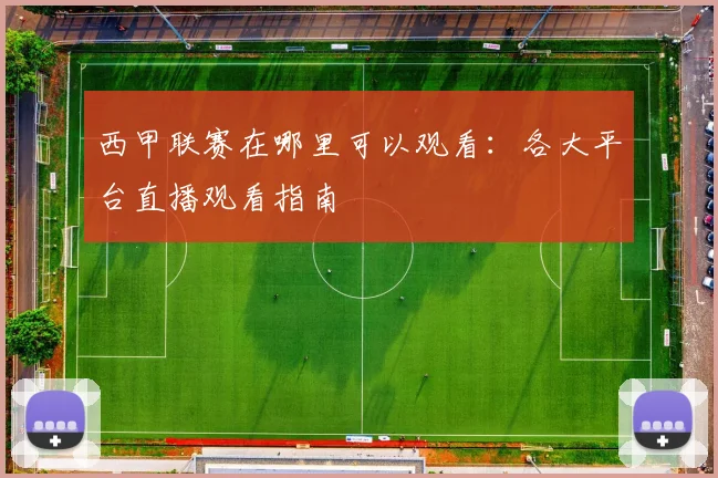 西甲联赛在哪里可以观看：各大平台直播观看指南